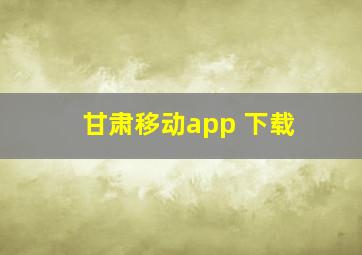 甘肃移动app 下载